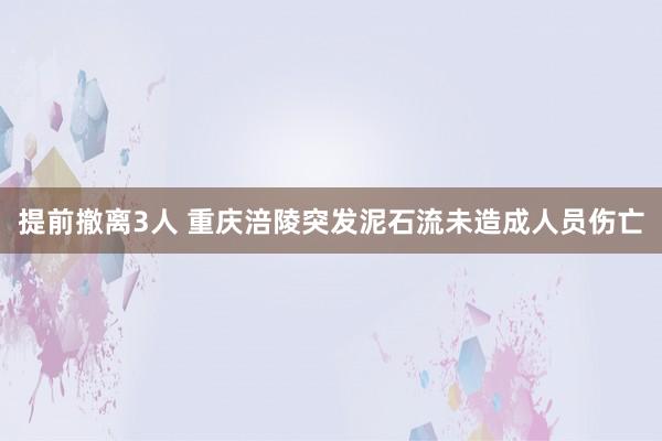 提前撤离3人 重庆涪陵突发泥石流未造成人员伤亡