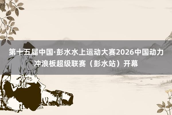 第十五届中国·彭水水上运动大赛2026中国动力冲浪板超级联赛(彭水站)开幕
