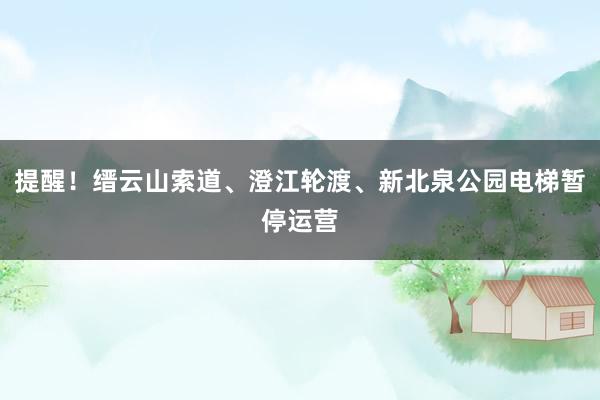 提醒！缙云山索道、澄江轮渡、新北泉公园电梯暂停运营