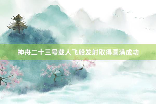 神舟二十三号载人飞船发射取得圆满成功