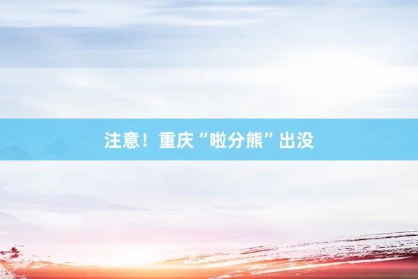 注意！重庆“啦分熊”出没