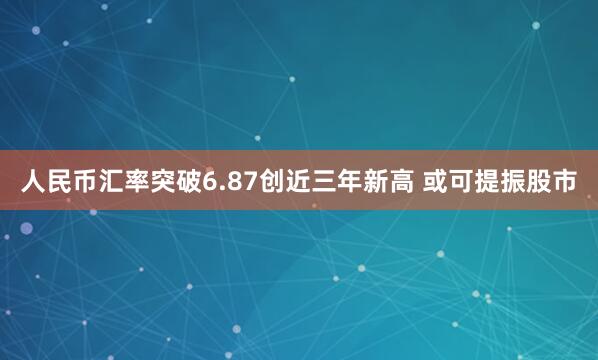 人民币汇率突破6.87创近三年新高 或可提振股市