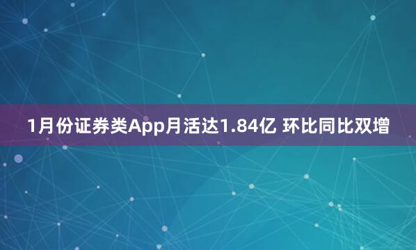 1月份证券类App月活达1.84亿 环比同比双增