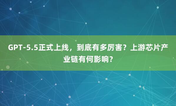 GPT-5.5正式上线，到底有多厉害？上游芯片产业链有何影响？