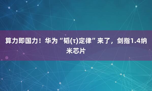 算力即国力！华为“韬(τ)定律”来了，剑指1.4纳米芯片