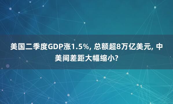 美国二季度GDP涨1.5%, 总额超8万亿美元, 中美间差距大幅缩小?