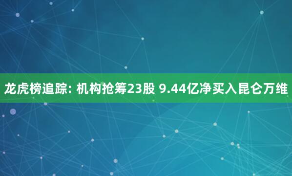 龙虎榜追踪: 机构抢筹23股 9.44亿净买入昆仑万维