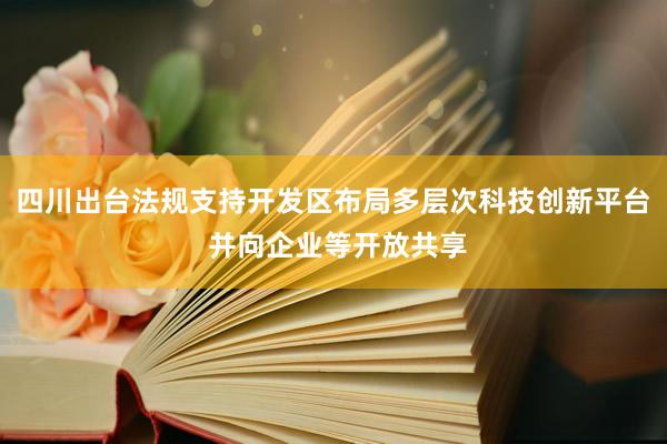 四川出台法规支持开发区布局多层次科技创新平台 并向企业等开放共享