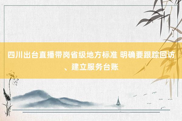 四川出台直播带岗省级地方标准 明确要跟踪回访、建立服务台账