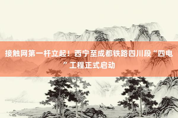 接触网第一杆立起！西宁至成都铁路四川段“四电”工程正式启动