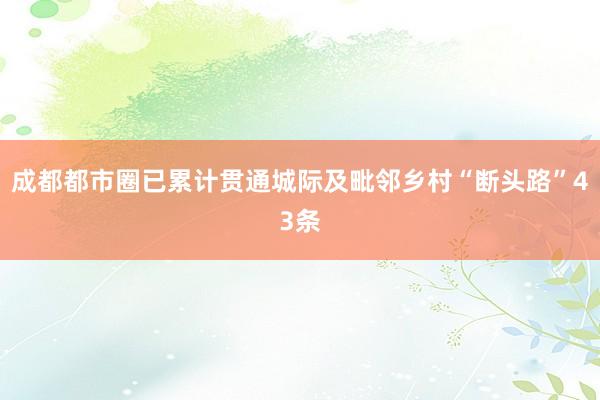 成都都市圈已累计贯通城际及毗邻乡村“断头路”43条