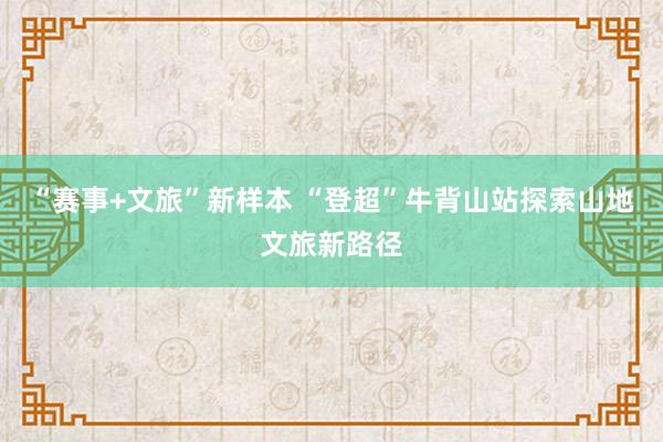 “赛事+文旅”新样本 “登超”牛背山站探索山地文旅新路径