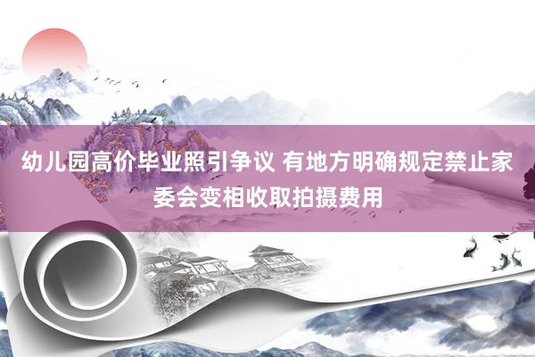 幼儿园高价毕业照引争议 有地方明确规定禁止家委会变相收取拍摄费用