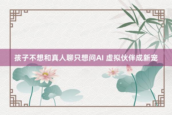 孩子不想和真人聊只想问AI 虚拟伙伴成新宠