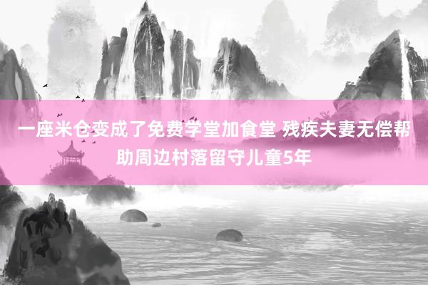 一座米仓变成了免费学堂加食堂 残疾夫妻无偿帮助周边村落留守儿童5年