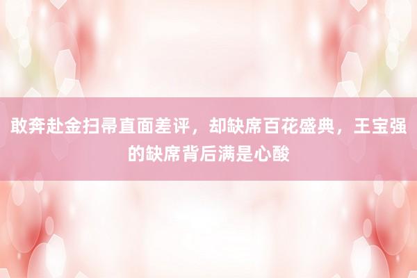 敢奔赴金扫帚直面差评，却缺席百花盛典，王宝强的缺席背后满是心酸