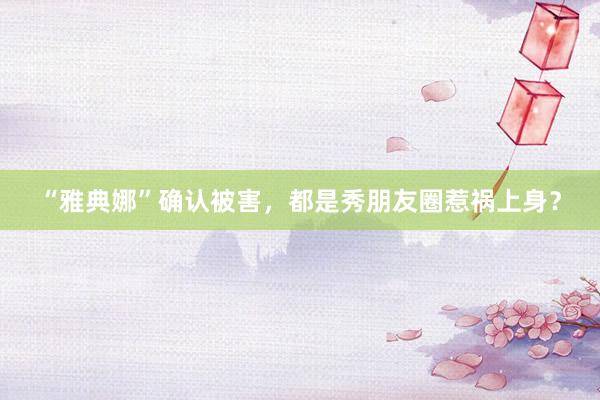 “雅典娜”确认被害，都是秀朋友圈惹祸上身？