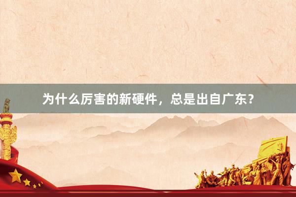 为什么厉害的新硬件，总是出自广东？