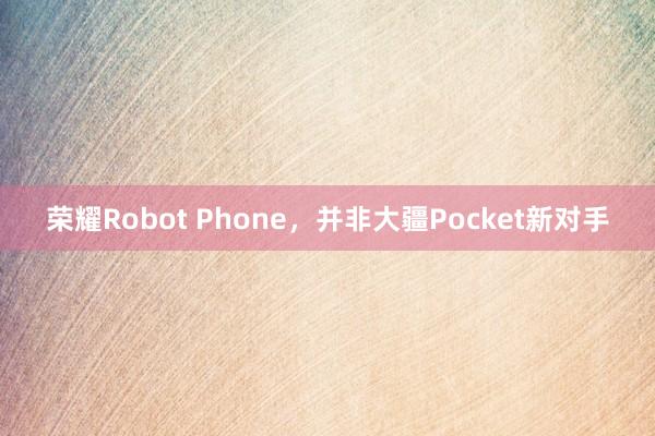 荣耀Robot Phone，并非大疆Pocket新对手
