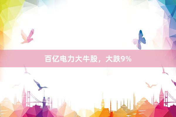 百亿电力大牛股，大跌9%