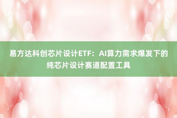 易方达科创芯片设计ETF：AI算力需求爆发下的纯芯片设计赛道配置工具