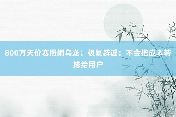 800万天价赛照闹乌龙！极氪辟谣：不会把成本转嫁给用户
