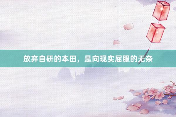 放弃自研的本田，是向现实屈服的无奈