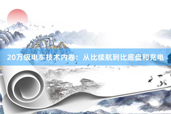 20万级电车技术内卷：从比续航到比底盘和充电