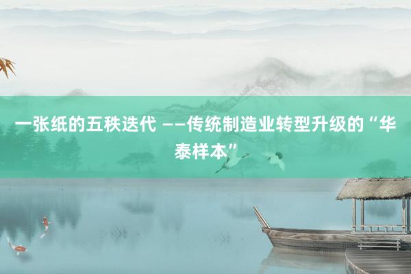 一张纸的五秩迭代 ——传统制造业转型升级的“华泰样本”