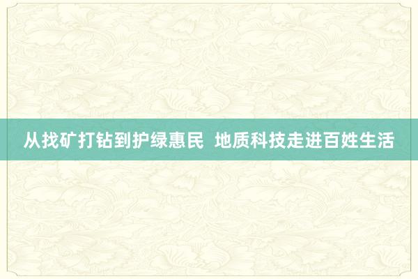 从找矿打钻到护绿惠民  地质科技走进百姓生活