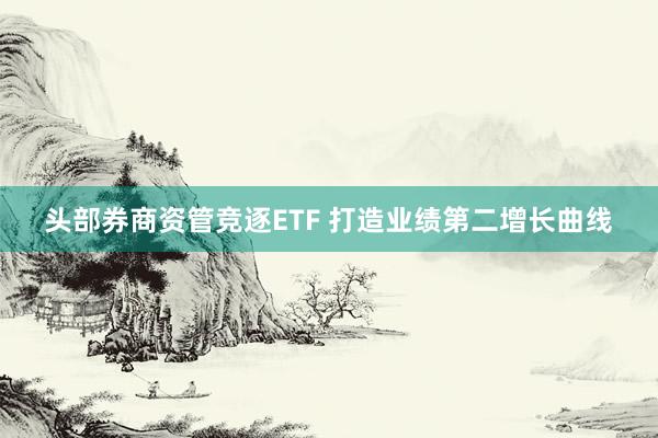 头部券商资管竞逐ETF 打造业绩第二增长曲线