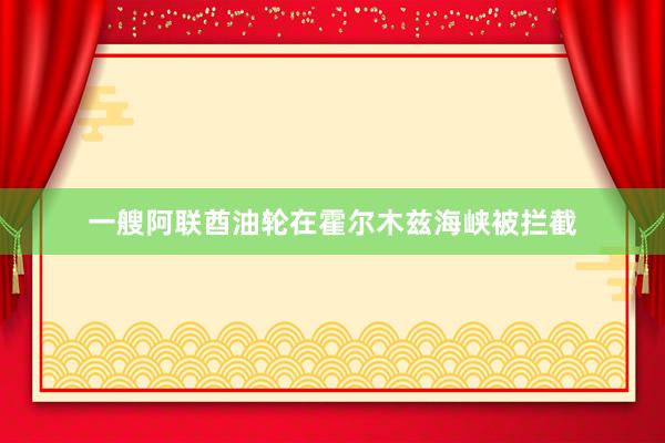 一艘阿联酋油轮在霍尔木兹海峡被拦截