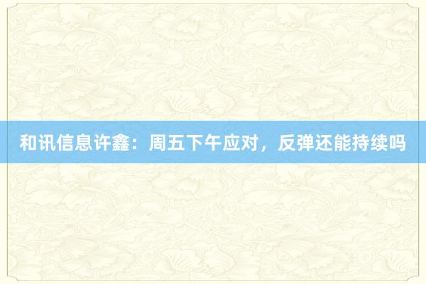 和讯信息许鑫：周五下午应对，反弹还能持续吗