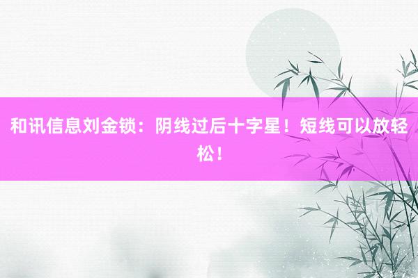 和讯信息刘金锁：阴线过后十字星！短线可以放轻松！