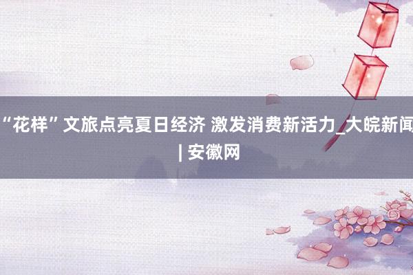 “花样”文旅点亮夏日经济 激发消费新活力_大皖新闻 | 安徽网