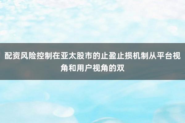 配资风险控制在亚太股市的止盈止损机制从平台视角和用户视角的双