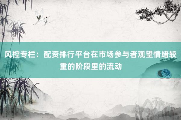 风控专栏：配资排行平台在市场参与者观望情绪较重的阶段里的流动