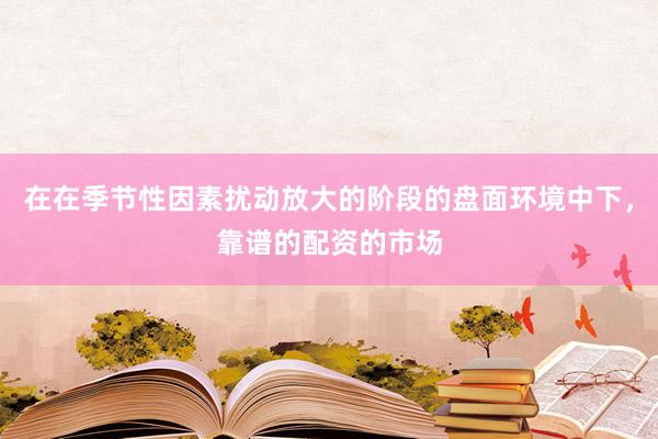 在在季节性因素扰动放大的阶段的盘面环境中下，靠谱的配资的市场