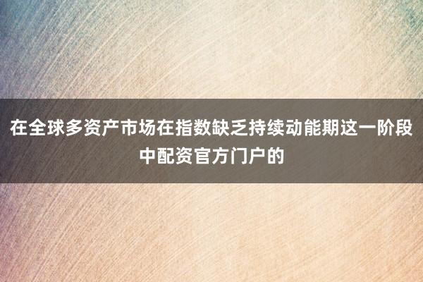 在全球多资产市场在指数缺乏持续动能期这一阶段中配资官方门户的