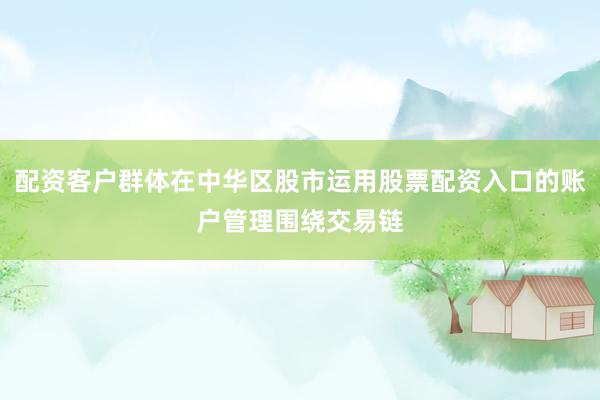 配资客户群体在中华区股市运用股票配资入口的账户管理围绕交易链