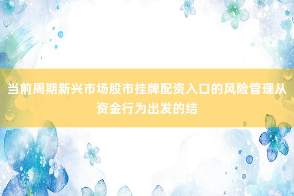 当前周期新兴市场股市挂牌配资入口的风险管理从资金行为出发的结