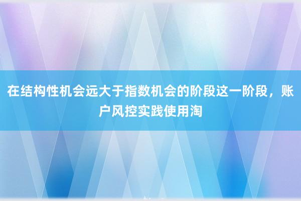 在结构性机会远大于指数机会的阶段这一阶段，账户风控实践使用淘
