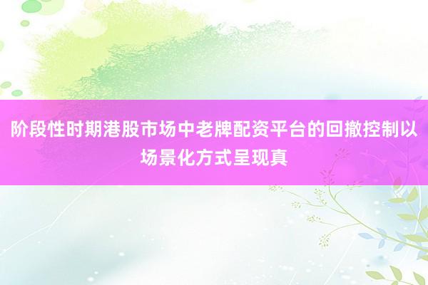 阶段性时期港股市场中老牌配资平台的回撤控制以场景化方式呈现真