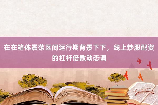 在在箱体震荡区间运行期背景下下，线上炒股配资的杠杆倍数动态调