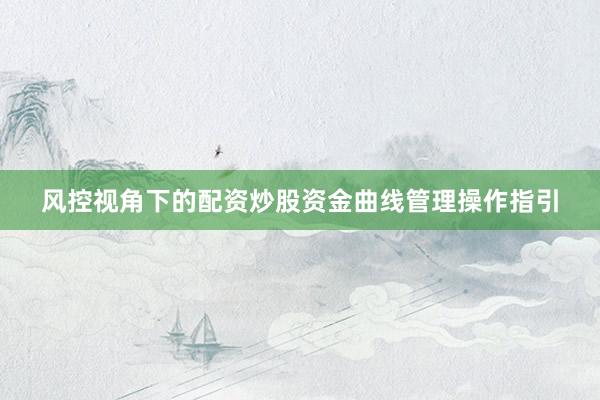 风控视角下的配资炒股资金曲线管理操作指引