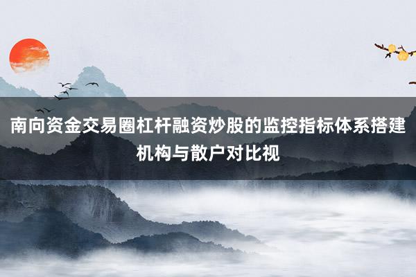 南向资金交易圈杠杆融资炒股的监控指标体系搭建机构与散户对比视