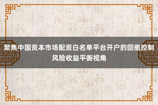 聚焦中国资本市场配资白名单平台开户的回撤控制风险收益平衡视角