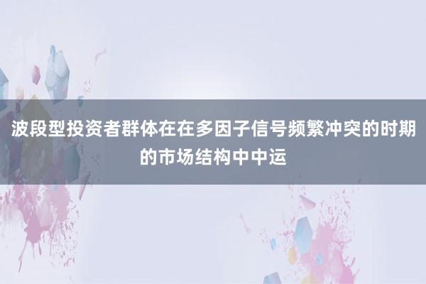 波段型投资者群体在在多因子信号频繁冲突的时期的市场结构中中运