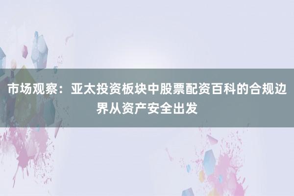 市场观察：亚太投资板块中股票配资百科的合规边界从资产安全出发