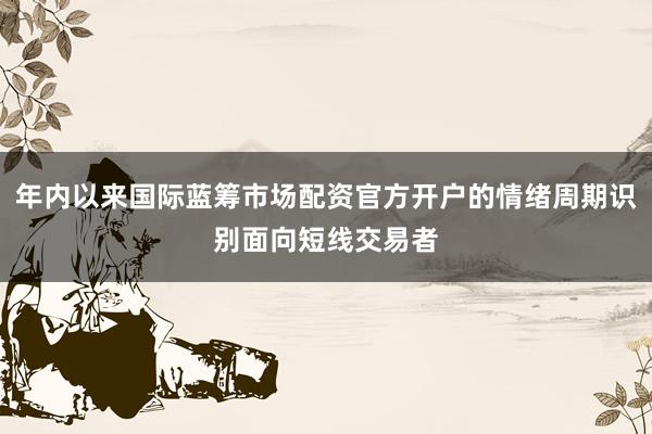 年内以来国际蓝筹市场配资官方开户的情绪周期识别面向短线交易者